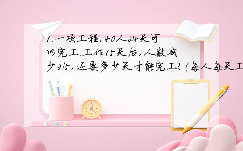 1.一项工程,40人24天可以完工.工作15天后,人数减少2/5,还要多少天才能完工?（每人每天工效不变）