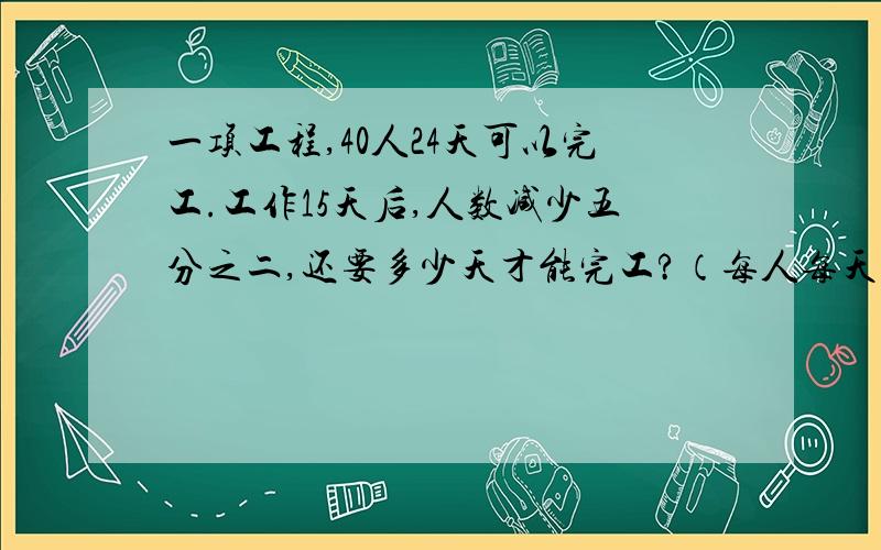 一项工程,40人24天可以完工.工作15天后,人数减少五分之二,还要多少天才能完工?（每人每天的工作效率