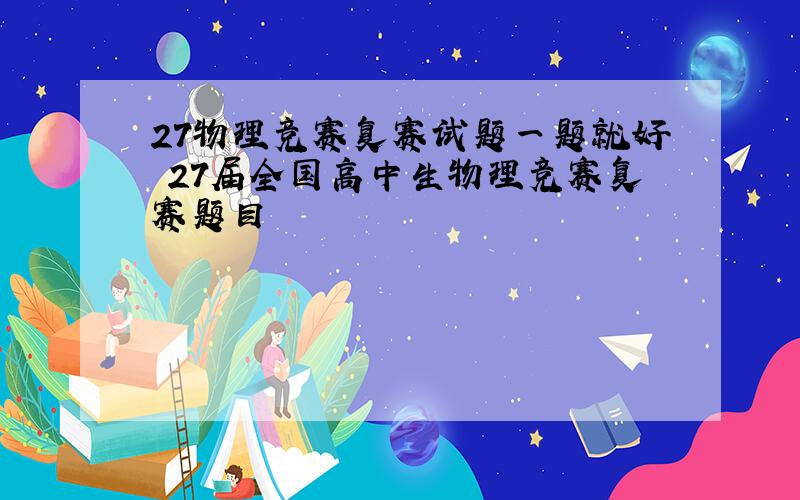 27物理竞赛复赛试题一题就好 27届全国高中生物理竞赛复赛题目