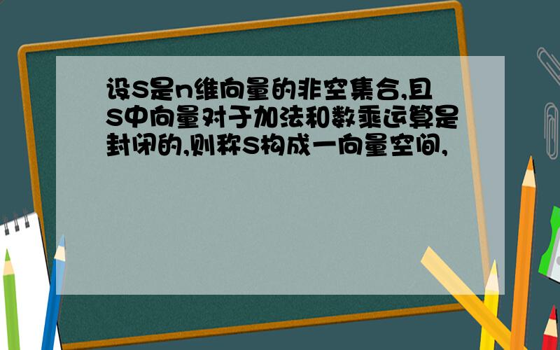 设S是n维向量的非空集合,且S中向量对于加法和数乘运算是封闭的,则称S构成一向量空间,