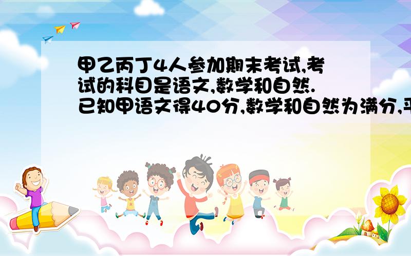 甲乙丙丁4人参加期末考试,考试的科目是语文,数学和自然.已知甲语文得40分,数学和自然为满分,平均分为50分；乙数学得5