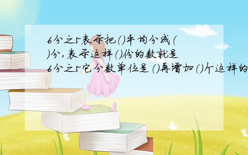 6分之5表示把（）平均分成（）分,表示这样（）份的数就是6分之5它分数单位是（）再增加（）个这样的分数