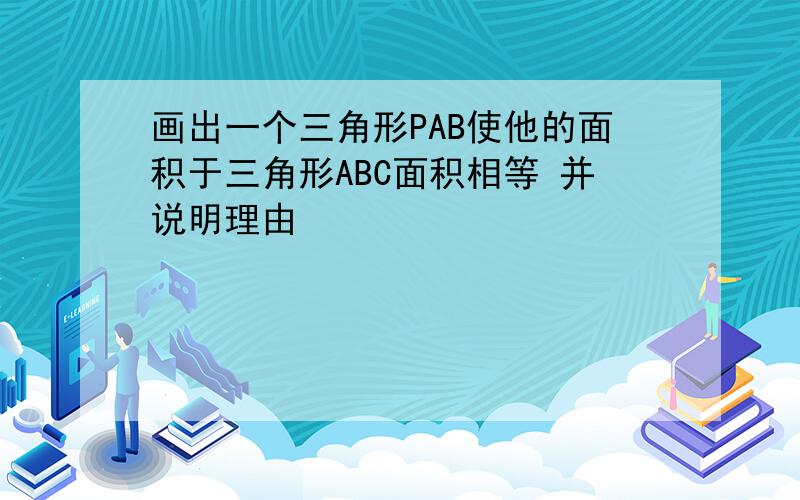 画出一个三角形PAB使他的面积于三角形ABC面积相等 并说明理由