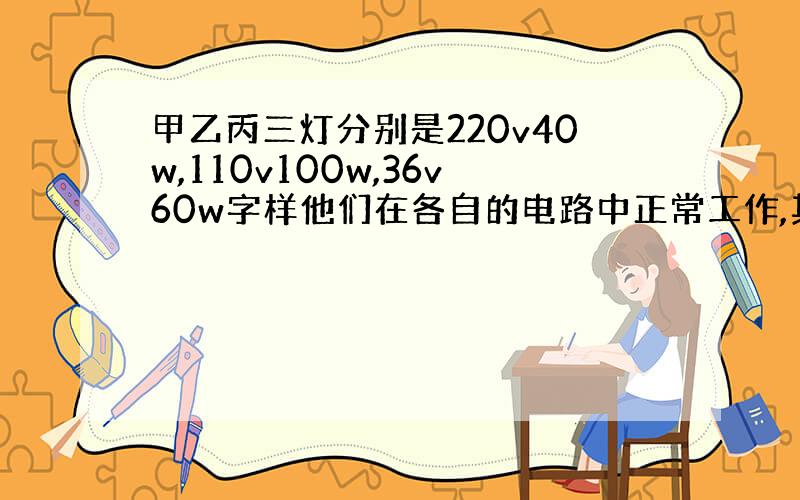 甲乙丙三灯分别是220v40w,110v100w,36v60w字样他们在各自的电路中正常工作,其中最亮的灯是什么,最暗的