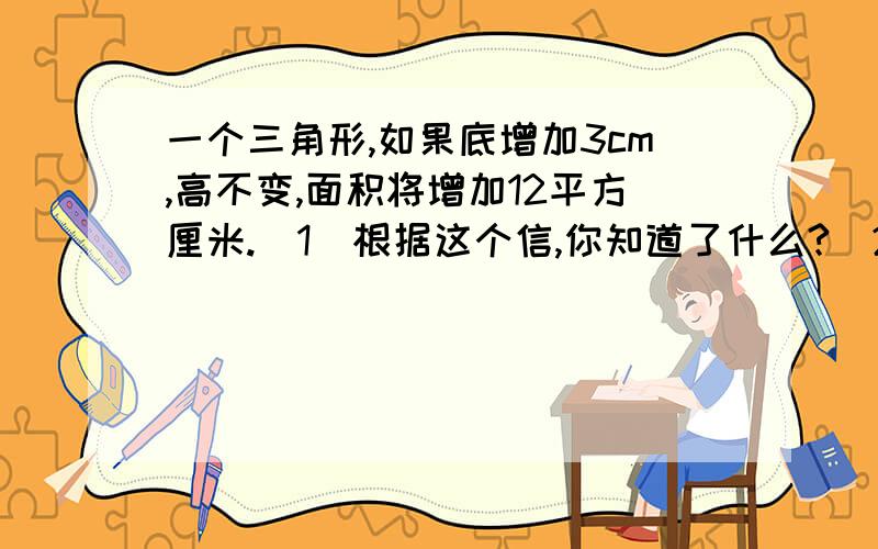 一个三角形,如果底增加3cm,高不变,面积将增加12平方厘米.（1）根据这个信,你知道了什么?（2)如果底