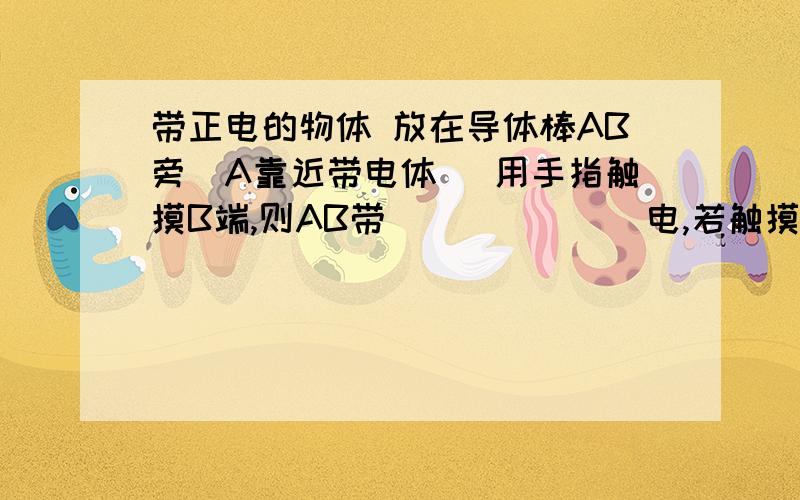 带正电的物体 放在导体棒AB旁（A靠近带电体） 用手指触摸B端,则AB带_______电,若触摸A端,则带?