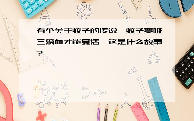 有个关于蚊子的传说,蚊子要吸三滴血才能复活,这是什么故事?