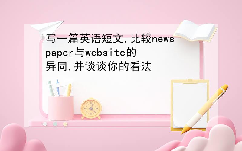 写一篇英语短文,比较newspaper与website的异同,并谈谈你的看法