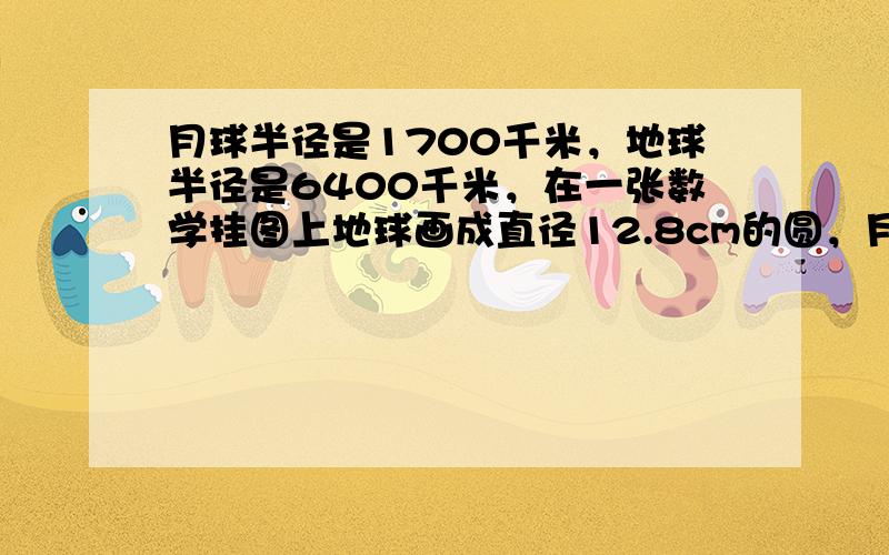 月球半径是1700千米，地球半径是6400千米，在一张数学挂图上地球画成直径12.8cm的圆，月球相应地应画成多大直径的