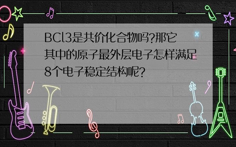 BCl3是共价化合物吗?那它其中的原子最外层电子怎样满足8个电子稳定结构呢?