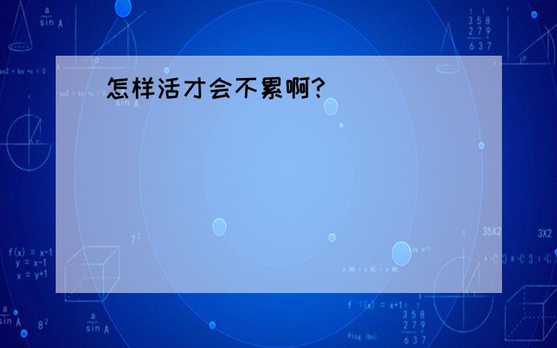 怎样活才会不累啊?