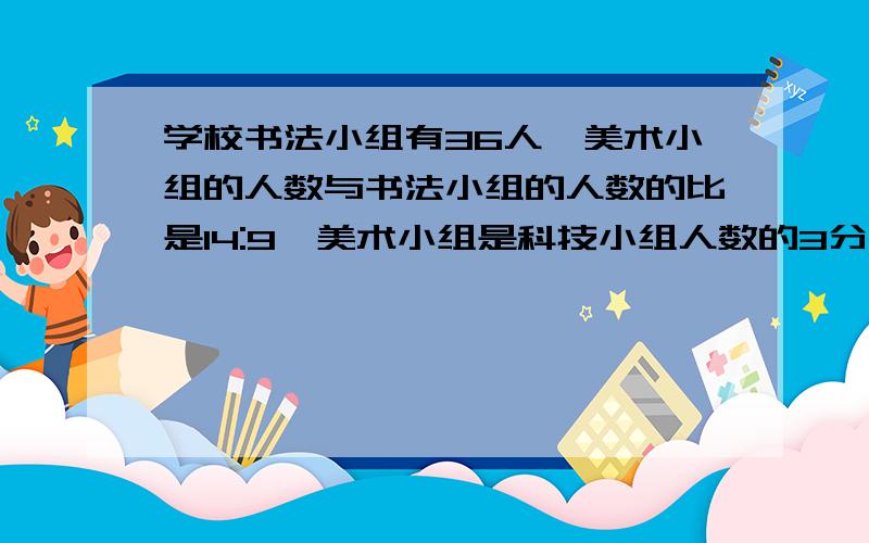 学校书法小组有36人,美术小组的人数与书法小组的人数的比是14:9,美术小组是科技小组人数的3分之2,科技小组有多少人?