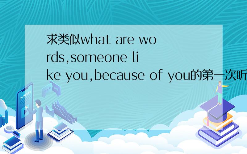 求类似what are words,someone like you,because of you的第一次听就会很感动的