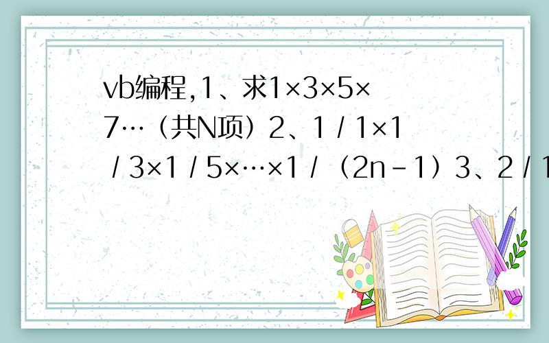 vb编程,1、求1×3×5×7…（共N项）2、1∕1×1∕3×1∕5×…×1∕（2n-1）3、2∕1×2∕3×4∕3×4