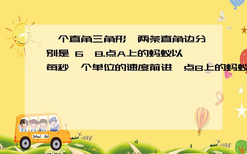 一个直角三角形,两条直角边分别是 6,8.点A上的蚂蚁以每秒一个单位的速度前进,点B上的蚂蚁以每秒俩个单位的速度前进.问