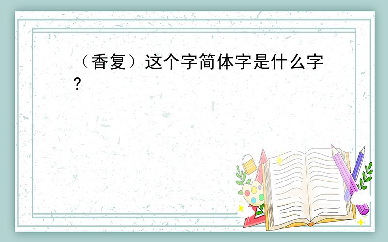 （香复）这个字简体字是什么字?