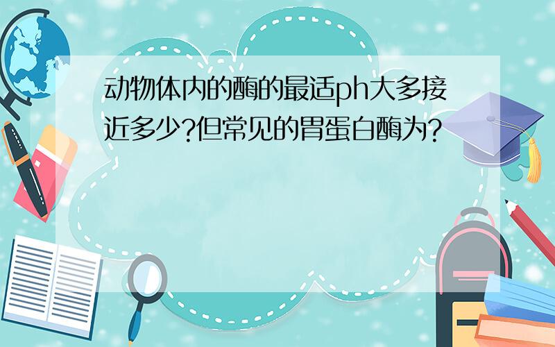 动物体内的酶的最适ph大多接近多少?但常见的胃蛋白酶为?