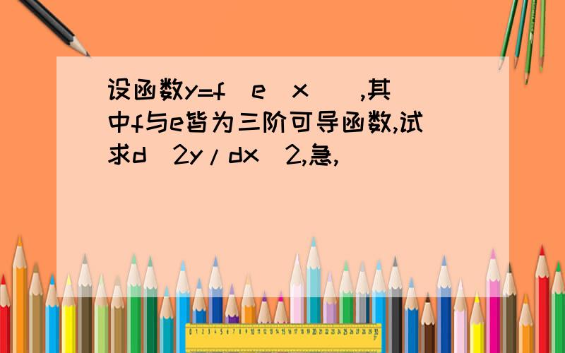 设函数y=f[e(x)],其中f与e皆为三阶可导函数,试求d^2y/dx^2,急,