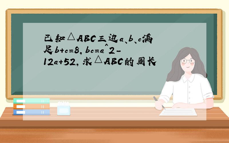 已知△ABC三边a、b、c满足b+c=8,bc=a^2-12a+52,求△ABC的周长