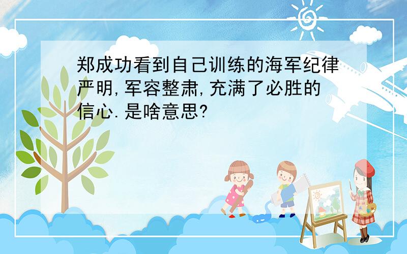 郑成功看到自己训练的海军纪律严明,军容整肃,充满了必胜的信心.是啥意思?