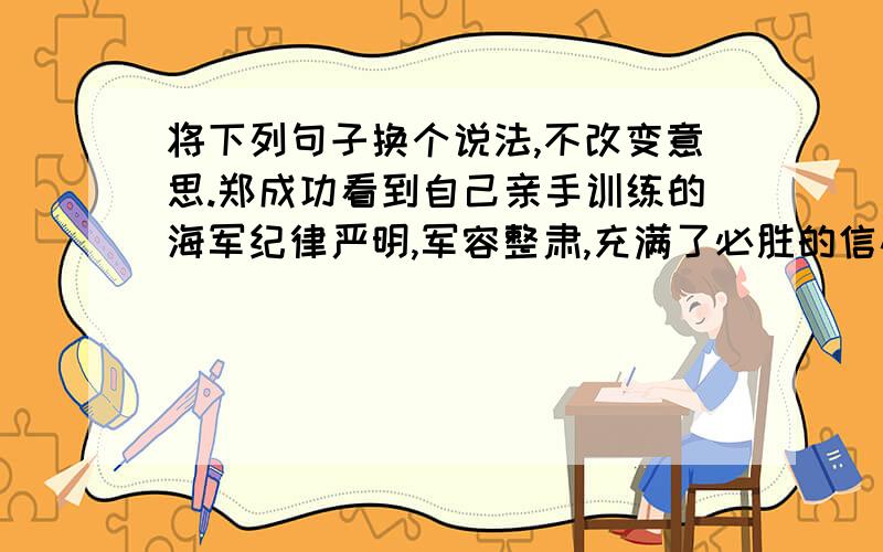 将下列句子换个说法,不改变意思.郑成功看到自己亲手训练的海军纪律严明,军容整肃,充满了必胜的信心