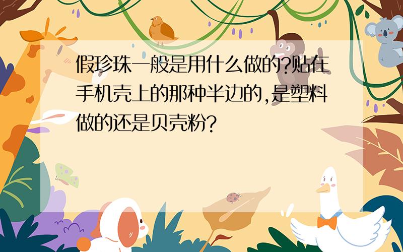 假珍珠一般是用什么做的?贴在手机壳上的那种半边的,是塑料做的还是贝壳粉?