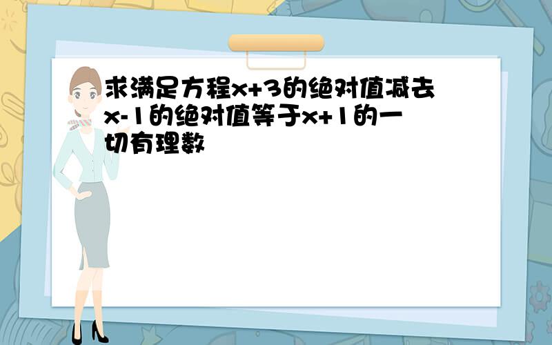 求满足方程x+3的绝对值减去x-1的绝对值等于x+1的一切有理数