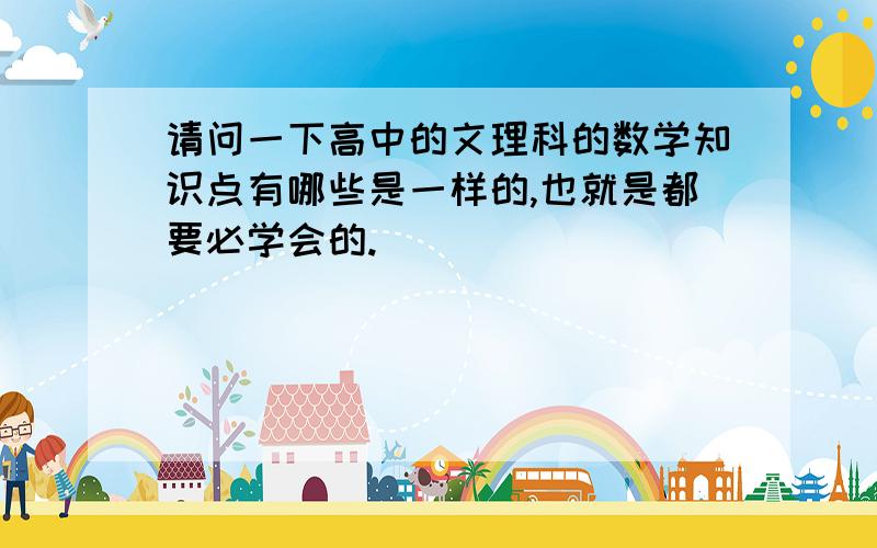 请问一下高中的文理科的数学知识点有哪些是一样的,也就是都要必学会的.