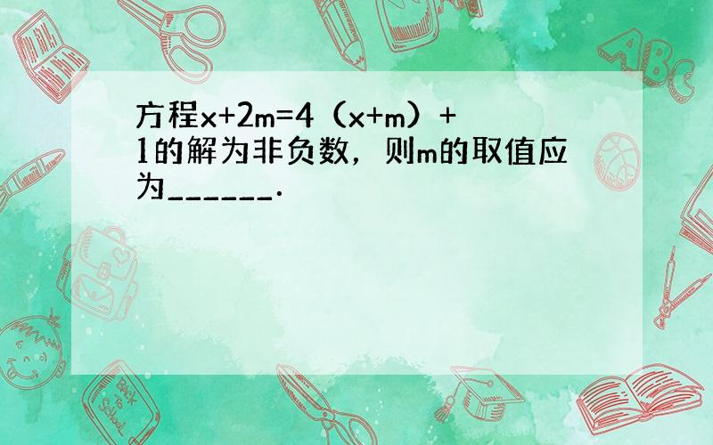 方程x+2m=4（x+m）+1的解为非负数，则m的取值应为______．