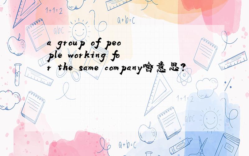 a group of people working for the same company啥意思?