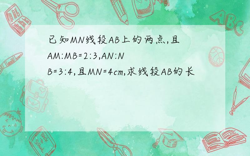 已知MN线段AB上的两点,且AM:MB=2:3,AN:NB=3:4,且MN=4cm,求线段AB的长