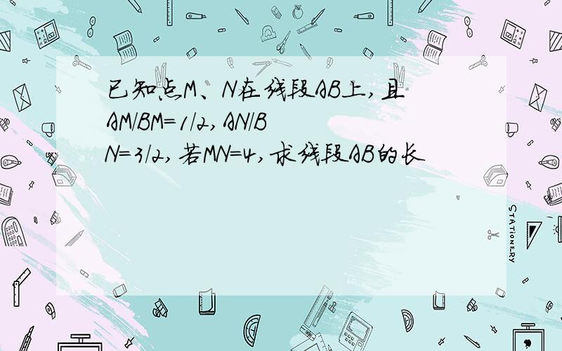 已知点M、N在线段AB上,且AM/BM=1/2,AN/BN=3/2,若MN=4,求线段AB的长