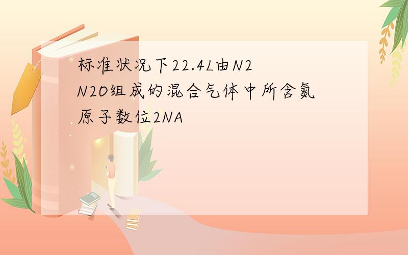 标准状况下22.4L由N2 N2O组成的混合气体中所含氮原子数位2NA