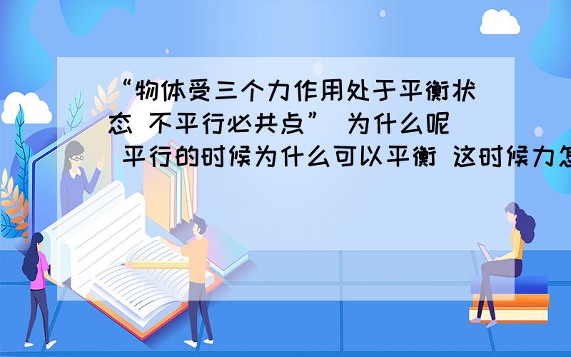 “物体受三个力作用处于平衡状态 不平行必共点” 为什么呢 平行的时候为什么可以平衡 这时候力怎么合成啊 能仔细的讲一下吗