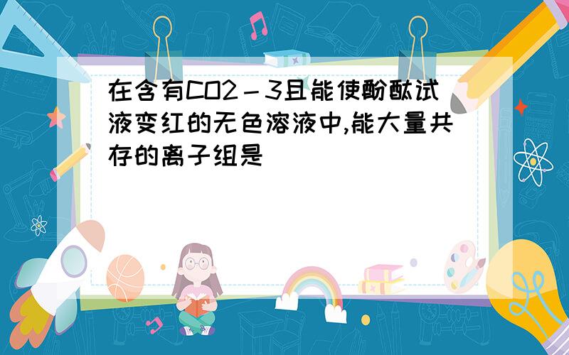 在含有CO2－3且能使酚酞试液变红的无色溶液中,能大量共存的离子组是( )