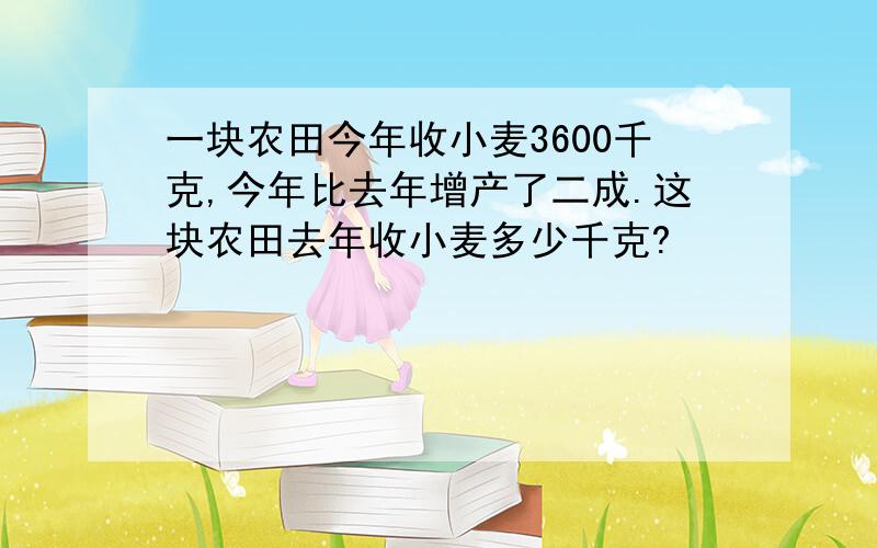 一块农田今年收小麦3600千克,今年比去年增产了二成.这块农田去年收小麦多少千克?