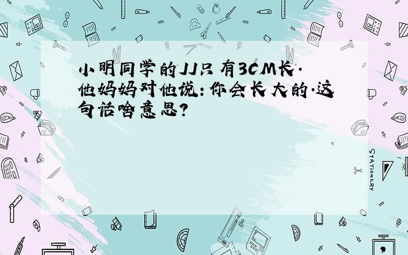 小明同学的JJ只有3CM长.他妈妈对他说：你会长大的.这句话啥意思?