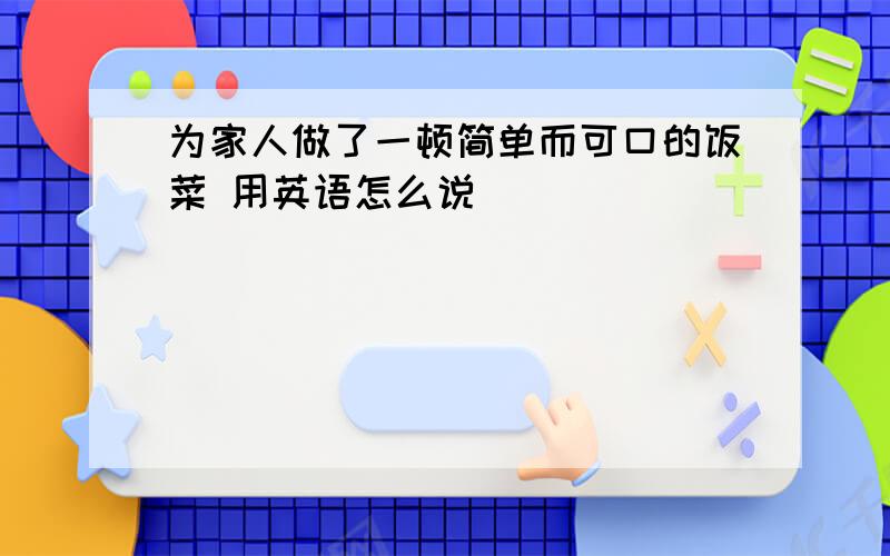 为家人做了一顿简单而可口的饭菜 用英语怎么说