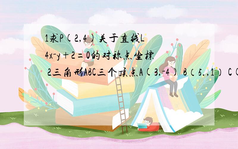 1求P(2,4)关于直线L 4x-y+2=0的对称点坐标 2三角形ABC三个顶点A(3,-4) B（5.,1） C(-6