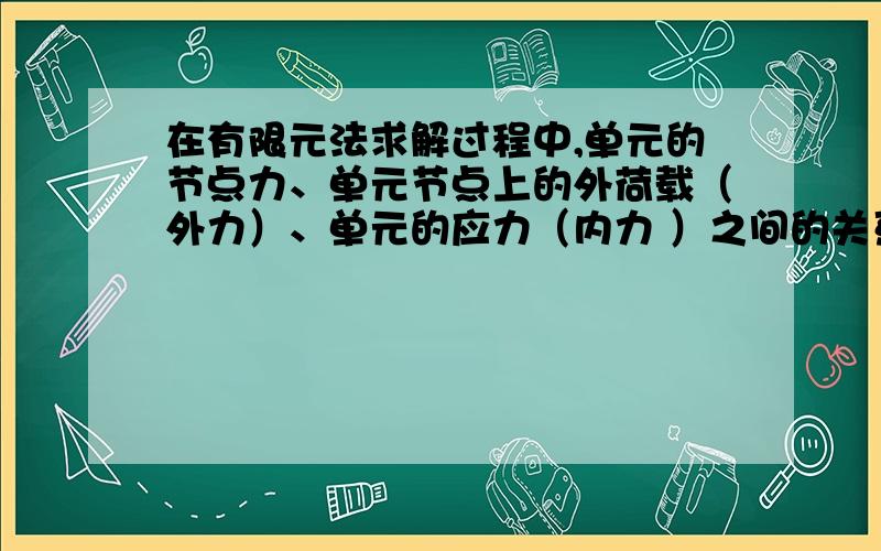 在有限元法求解过程中,单元的节点力、单元节点上的外荷载（外力）、单元的应力（内力 ）之间的关系是是么