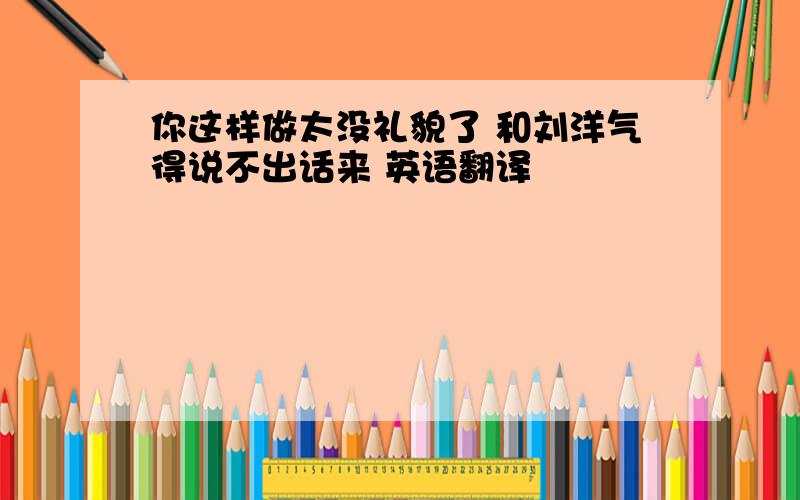 你这样做太没礼貌了 和刘洋气得说不出话来 英语翻译