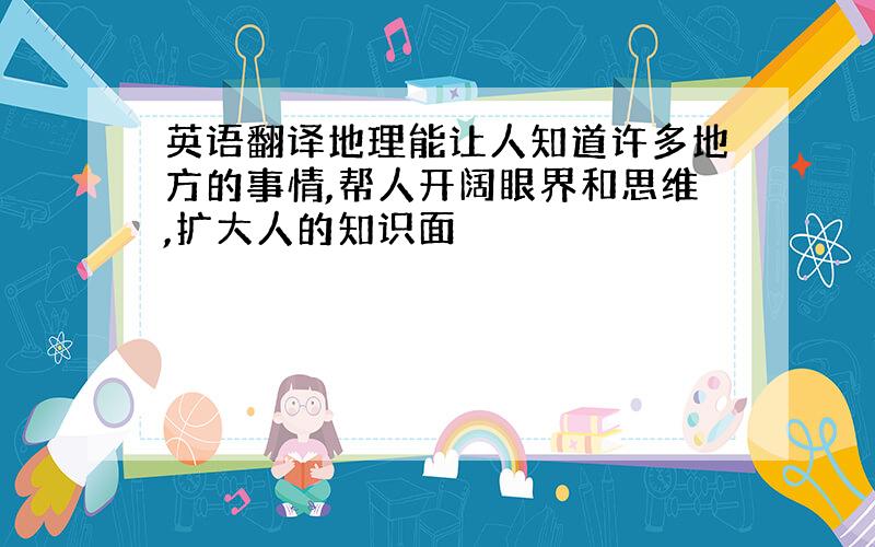 英语翻译地理能让人知道许多地方的事情,帮人开阔眼界和思维,扩大人的知识面