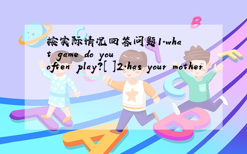 按实际情况回答问题1.what game do you often play?[ ]2.has your mother