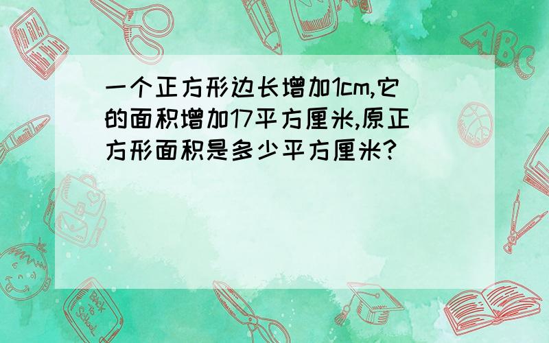 一个正方形边长增加1cm,它的面积增加17平方厘米,原正方形面积是多少平方厘米?