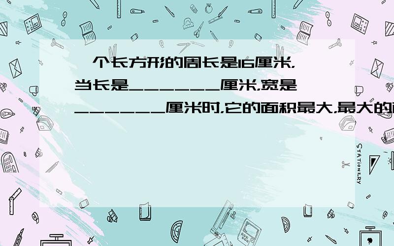 一个长方形的周长是16厘米，当长是______厘米，宽是______厘米时，它的面积最大，最大的面积是______平方厘