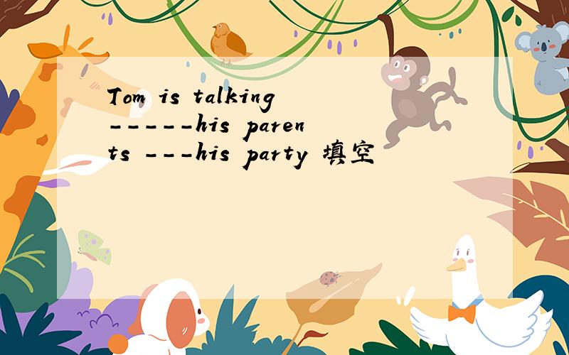 Tom is talking-----his parents ---his party 填空