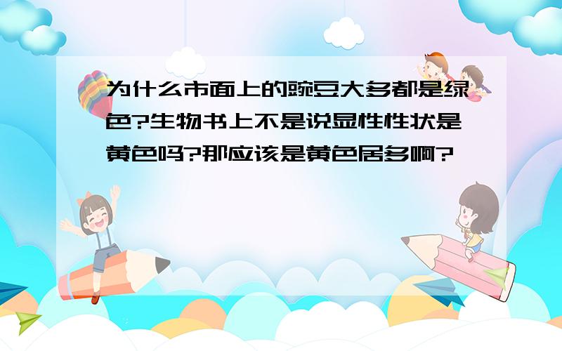 为什么市面上的豌豆大多都是绿色?生物书上不是说显性性状是黄色吗?那应该是黄色居多啊?