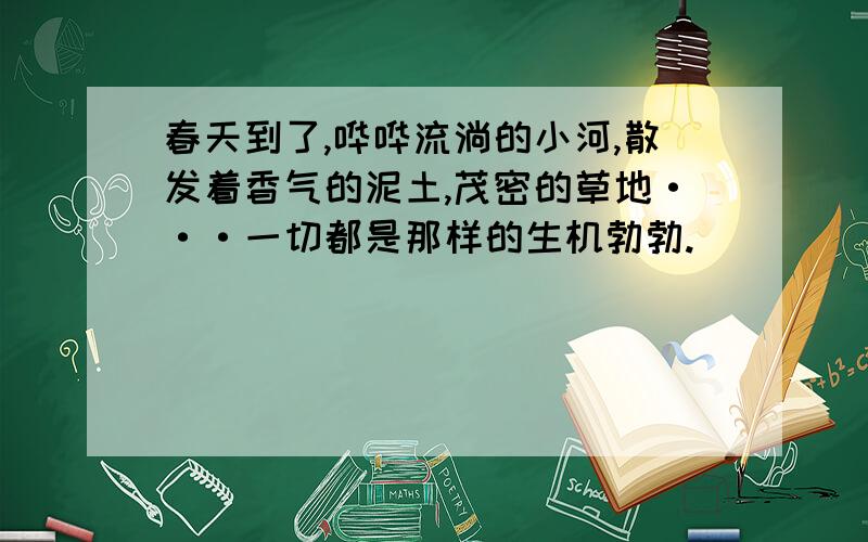 春天到了,哗哗流淌的小河,散发着香气的泥土,茂密的草地···一切都是那样的生机勃勃.