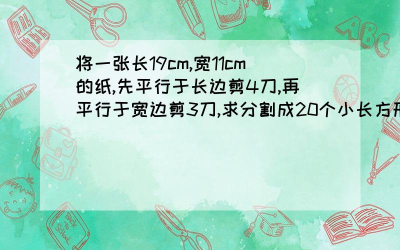 将一张长19cm,宽11cm的纸,先平行于长边剪4刀,再平行于宽边剪3刀,求分割成20个小长方形的周长和.