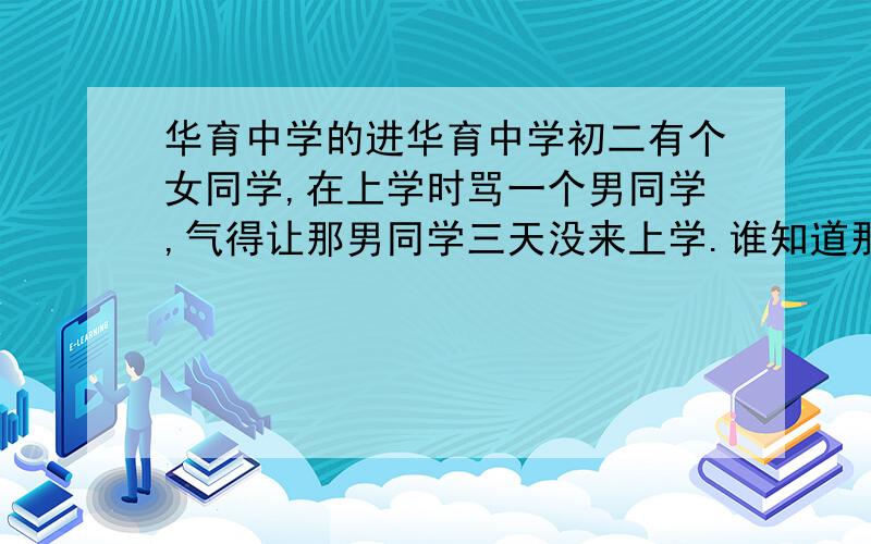 华育中学的进华育中学初二有个女同学,在上学时骂一个男同学,气得让那男同学三天没来上学.谁知道那女的叫什么?